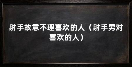 射手故意不理喜欢的人（射手男对喜欢的人）