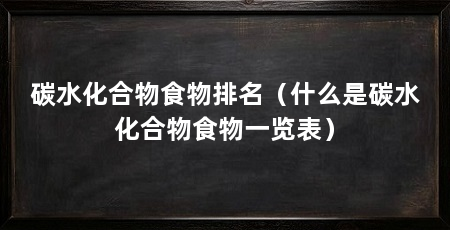碳水化合物食物排名（什么是碳水化合物食物一览表）