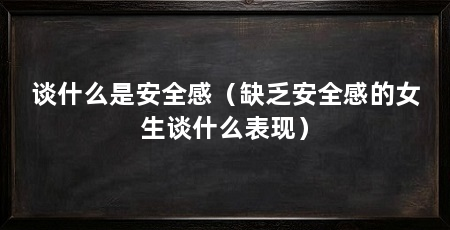 谈什么是安全感（缺乏安全感的女生谈什么表现）