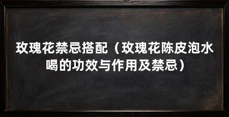 玫瑰花禁忌搭配(玫瑰花陈皮泡水喝的功效与作用及禁忌)