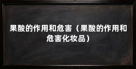 果酸的作用和危害(果酸的作用和危害化妆品)