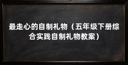 最走心的自制礼物（五年级下册综合实践自制礼物教案）