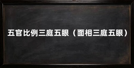 五官比例三庭五眼(面相三庭五眼)