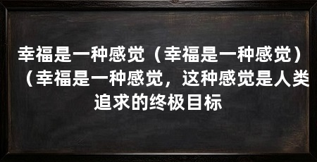 幸福是一种感觉(幸福是一种感觉)(幸福是一种感觉,这种感觉是人类追求的终极目标