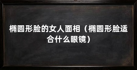椭圆形脸的女人面相(椭圆形脸适合什么眼镜)