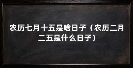 农历七月十五是啥日子（农历二月二五是什么日子）