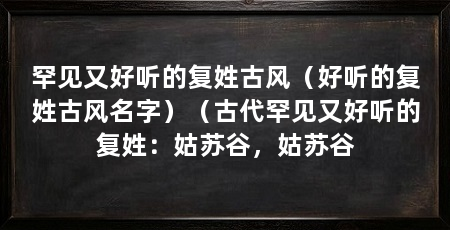 罕见又好听的复姓古风(好听的复姓古风名字)(古代罕见又好听的复姓:姑苏谷,姑苏谷