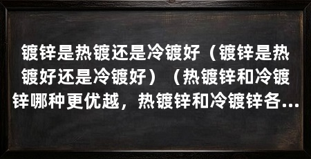 镀锌是热镀还是冷镀好(镀锌是热镀好还是冷镀好)(热镀锌和冷镀锌哪种更优越,热镀锌和冷镀锌各有其优缺点