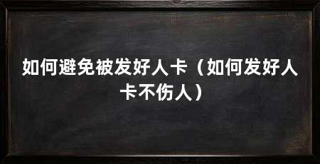如何避免被发好人卡(如何发好人卡不伤人)