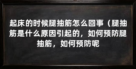 起床的时候腿抽筋怎么回事(腿抽筋是什么原因引起的,如何预防腿抽筋,如何预防呢