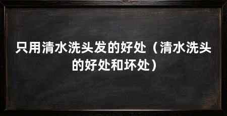 只用清水洗头发的好处(清水洗头的好处和坏处)