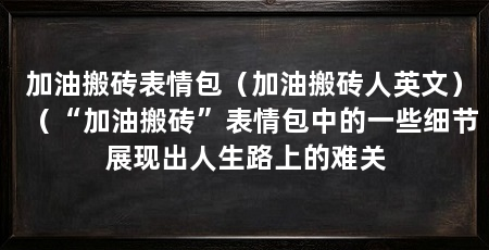加油搬砖表情包(加油搬砖人英文)(“加油搬砖”表情包中的一些细节展现出人生路上的难关