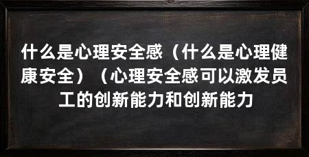 什么是心理安全感（什么是心理健康安全）（心理安全感可以激发员工的创新能力和创新能力