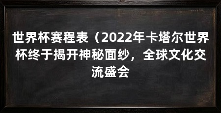世界杯赛程表(2022年卡塔尔世界杯终于揭开神秘面纱,全球文化交流盛会