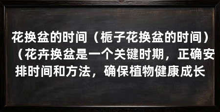 花换盆的时间(栀子花换盆的时间)(花卉换盆是一个关键时期,正确安排时间和方法,确保植物健康成长