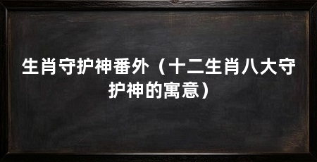 生肖守护神番外(十二生肖八大守护神的寓意)