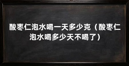 酸枣仁泡水喝一天多少克（酸枣仁泡水喝多少天不喝了）