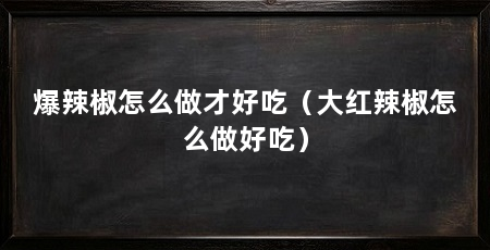 爆辣椒怎么做才好吃（大红辣椒怎么做好吃）