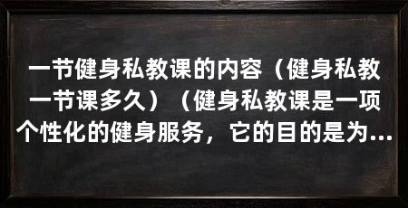 一节健身私教课的内容(健身私教一节课多久)(健身私教课是一项个性化的健身服务,它的目的是为个人定制训练计划