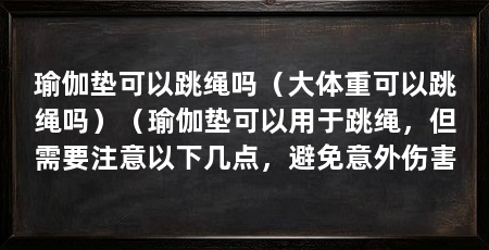 瑜伽垫可以跳绳吗（大体重可以跳绳吗）（瑜伽垫可以用于跳绳，但需要注意以下几点，避免意外伤害