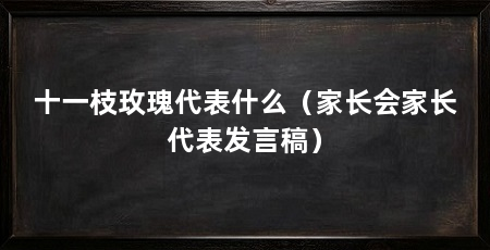 十一枝玫瑰代表什么(家长会家长代表发言稿)
