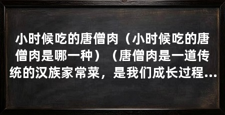 小时候吃的唐僧肉（小时候吃的唐僧肉是哪一种）（唐僧肉是一道传统的汉族家常菜，是我们成长过程中点滴珍贵的回忆