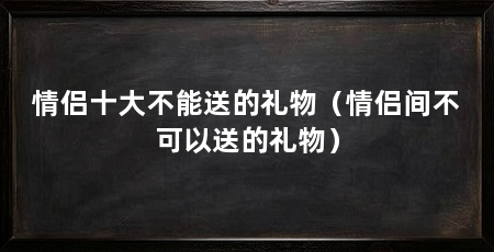 情侣十大不能送的礼物(情侣间不可以送的礼物)