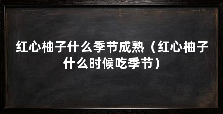 红心柚子什么季节成熟（红心柚子什么时候吃季节）