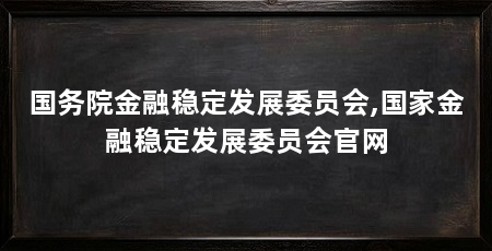 国务院金融稳定发展委员会,国家金融稳定发展委员会官网