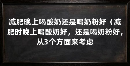减肥晚上喝酸奶还是喝奶粉好(减肥时晚上喝酸奶好,还是喝奶粉好,从3个方面来考虑