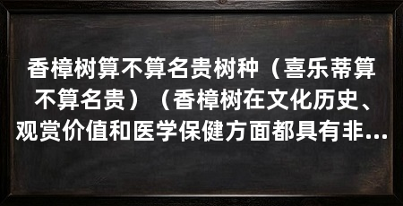 香樟树算不算名贵树种（喜乐蒂算不算名贵）（香樟树在文化历史、观赏价值和医学保健方面都具有非常重要的意义