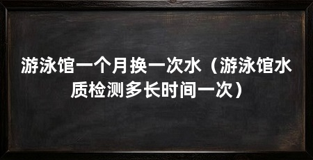 游泳馆一个月换一次水（游泳馆水质检测多长时间一次）