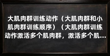 大肌肉群训练动作（大肌肉群和小肌肉群训练顺序）（大肌肉群训练动作激活多个肌肉群，激活多个肌肉群的复合动作