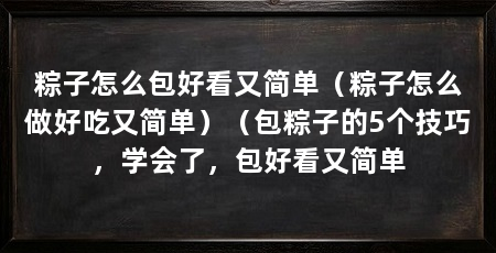 粽子怎么包好看又简单（粽子怎么做好吃又简单）（包粽子的5个技巧，学会了，包好看又简单