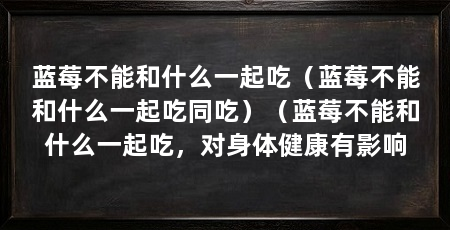 蓝莓不能和什么一起吃（蓝莓不能和什么一起吃同吃）（蓝莓不能和什么一起吃，对身体健康有影响