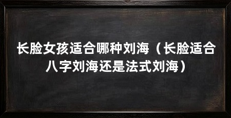 长脸女孩适合哪种刘海（长脸适合八字刘海还是法式刘海）