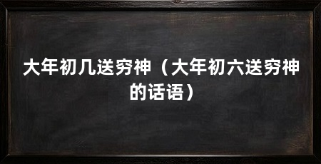 大年初几送穷神（大年初六送穷神的话语）