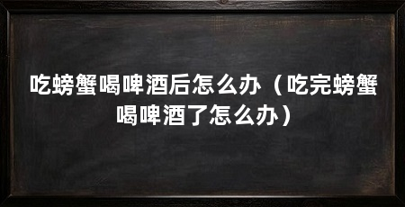吃螃蟹喝啤酒后怎么办（吃完螃蟹喝啤酒了怎么办）