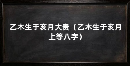 乙木生于亥月大贵（乙木生于亥月上等八字）