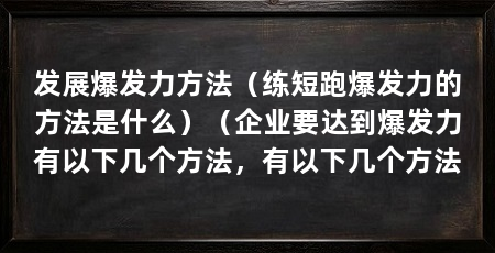 发展爆发力方法（练短跑爆发力的方法是什么）（企业要达到爆发力有以下几个方法，有以下几个方法