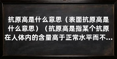 抗原高是什么意思(表面抗原高是什么意思)(抗原高是指某个抗原在人体内的含量高于正常水平而不是正常水平
