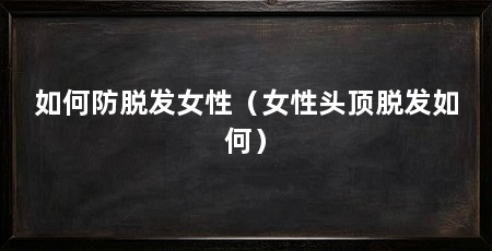 如何防脱发女性(女性头顶脱发如何)