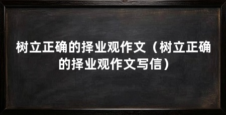 树立正确的择业观作文(树立正确的择业观作文写信)