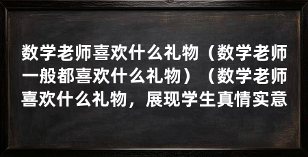 数学老师喜欢什么礼物（数学老师一般都喜欢什么礼物）（数学老师喜欢什么礼物，展现学生真情实意