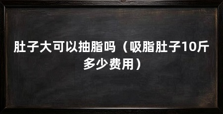 肚子大可以抽脂吗(吸脂肚子10斤多少费用)