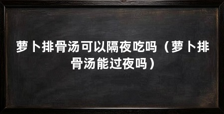 萝卜排骨汤可以隔夜吃吗（萝卜排骨汤能过夜吗）