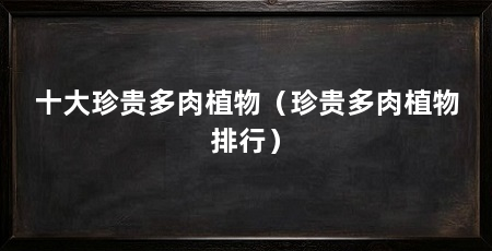 十大珍贵多肉植物（珍贵多肉植物排行）