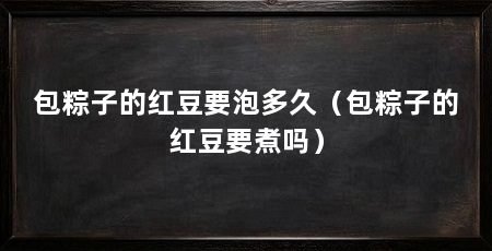 包粽子的红豆要泡多久（包粽子的红豆要煮吗）