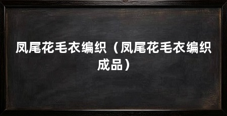 凤尾花毛衣编织（凤尾花毛衣编织成品）