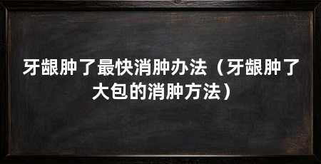 牙龈肿了最快消肿办法(牙龈肿了大包的消肿方法)